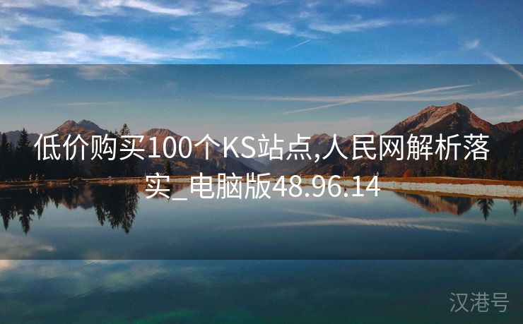 低价购买100个KS站点,人民网解析落实_电脑版48.96.14