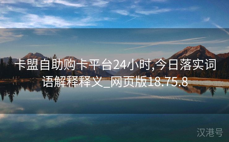 卡盟自助购卡平台24小时,今日落实词语解释释义_网页版18.75.8