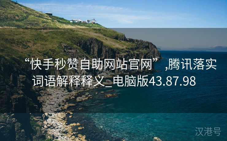 “快手秒赞自助网站官网”,腾讯落实词语解释释义_电脑版43.87.98