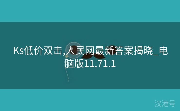 Ks低价双击,人民网最新答案揭晓_电脑版11.71.1