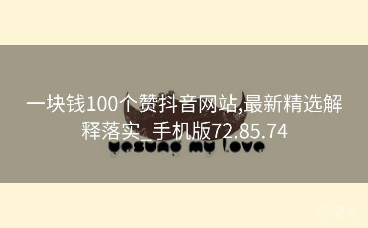 一块钱100个赞抖音网站,最新精选解释落实_手机版72.85.74