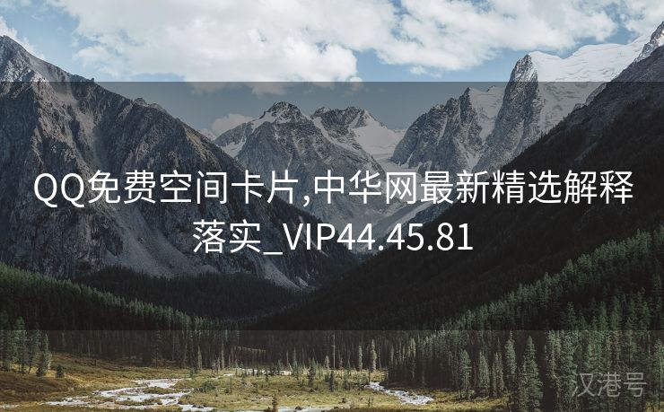 QQ免费空间卡片,中华网最新精选解释落实_VIP44.45.81