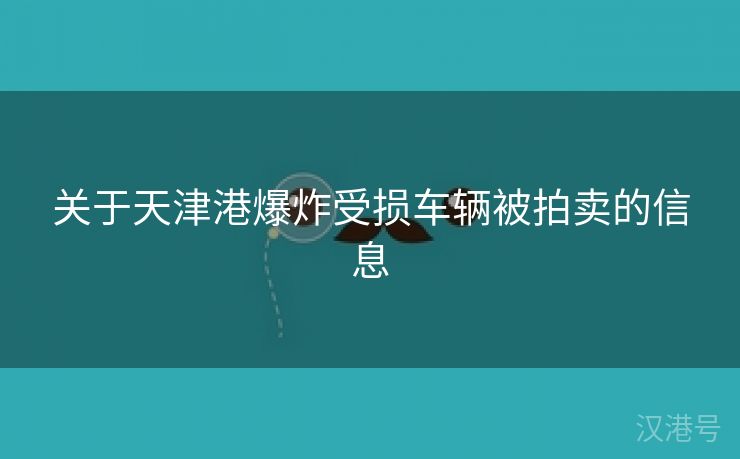 关于天津港爆炸受损车辆被拍卖的信息