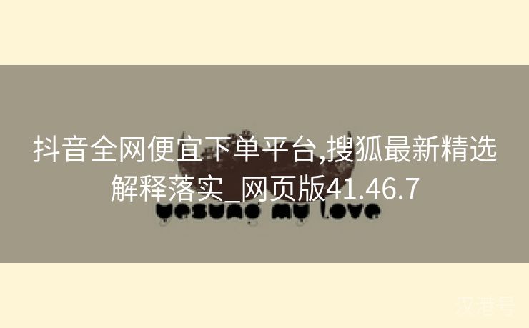 抖音全网便宜下单平台,搜狐最新精选解释落实_网页版41.46.7