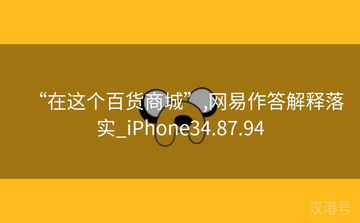 “在这个百货商城”,网易作答解释落实_iPhone34.87.94