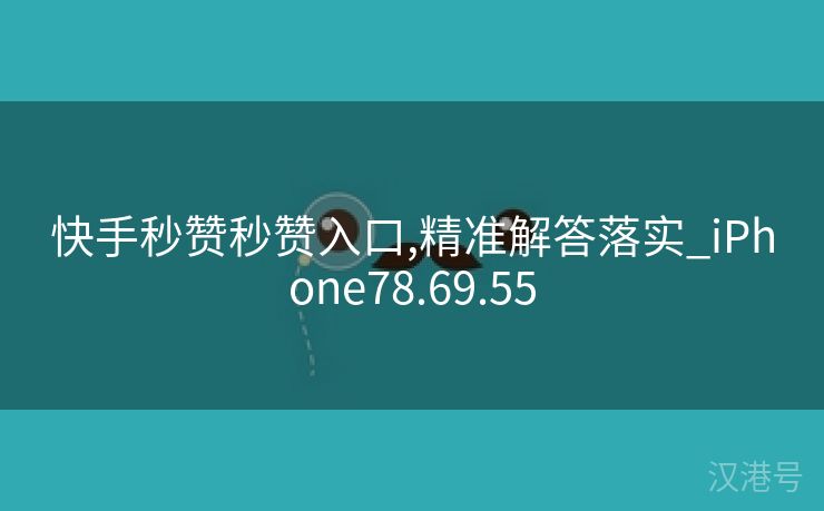 快手秒赞秒赞入口,精准解答落实_iPhone78.69.55