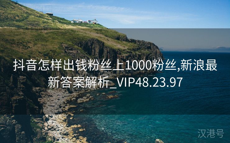 抖音怎样出钱粉丝上1000粉丝,新浪最新答案解析_VIP48.23.97