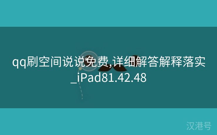 qq刷空间说说免费,详细解答解释落实_iPad81.42.48