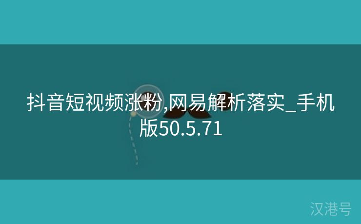 抖音短视频涨粉,网易解析落实_手机版50.5.71