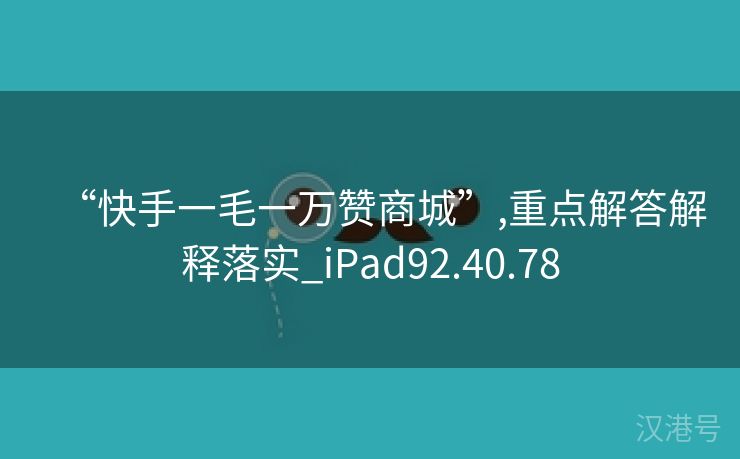 “快手一毛一万赞商城”,重点解答解释落实_iPad92.40.78