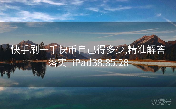 快手刷一千快币自己得多少,精准解答落实_iPad38.85.28