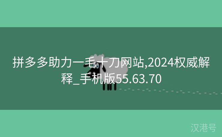 拼多多助力一毛十刀网站,2024权威解释_手机版55.63.70