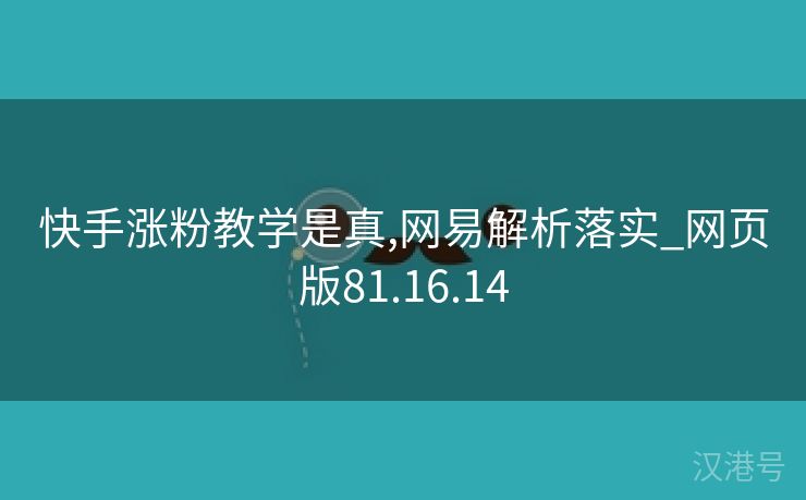 快手涨粉教学是真,网易解析落实_网页版81.16.14