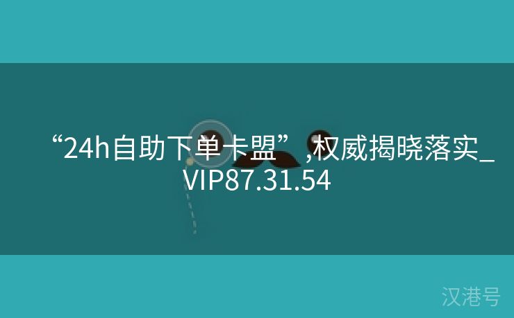 “24h自助下单卡盟”,权威揭晓落实_VIP87.31.54