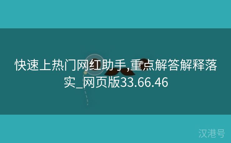 快速上热门网红助手,重点解答解释落实_网页版33.66.46