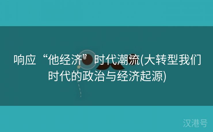 响应“他经济”时代潮流(大转型我们时代的政治与经济起源)