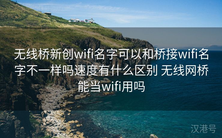 无线桥新创wifi名字可以和桥接wifi名字不一样吗速度有什么区别 无线网桥能当wifi用吗