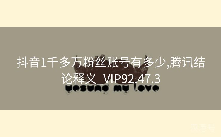 抖音1千多万粉丝账号有多少,腾讯结论释义_VIP92.47.3