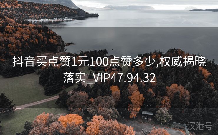 抖音买点赞1元100点赞多少,权威揭晓落实_VIP47.94.32