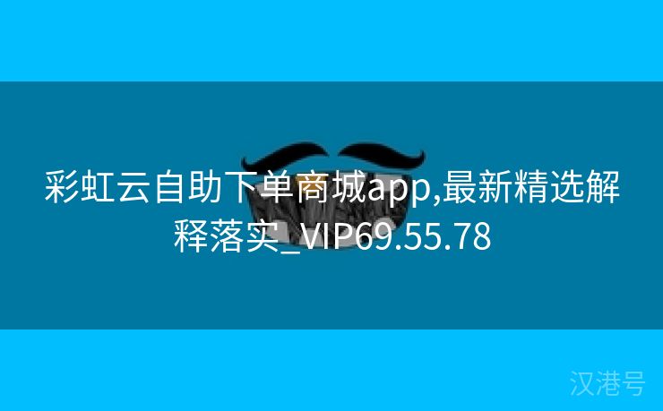 彩虹云自助下单商城app,最新精选解释落实_VIP69.55.78