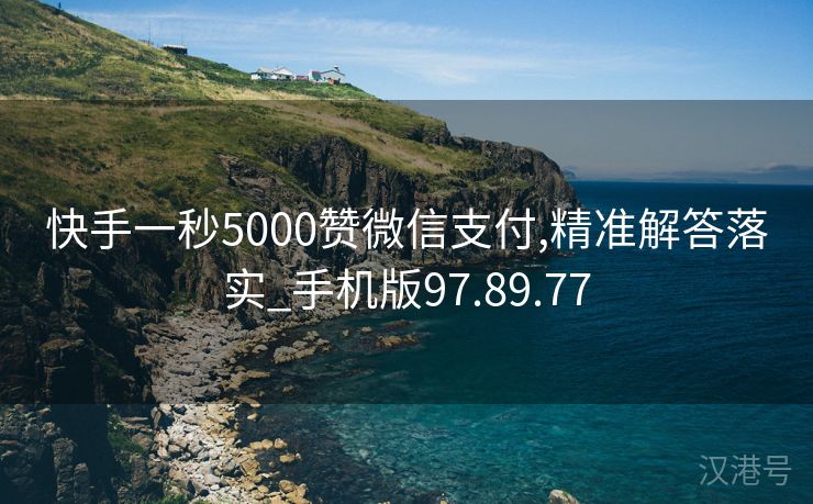 快手一秒5000赞微信支付,精准解答落实_手机版97.89.77