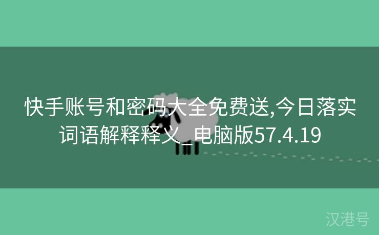 快手账号和密码大全免费送,今日落实词语解释释义_电脑版57.4.19