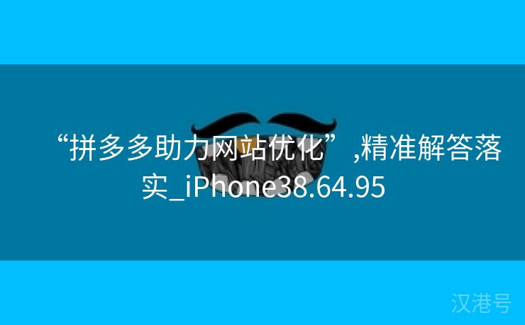 “拼多多助力网站优化”,精准解答落实_iPhone38.64.95