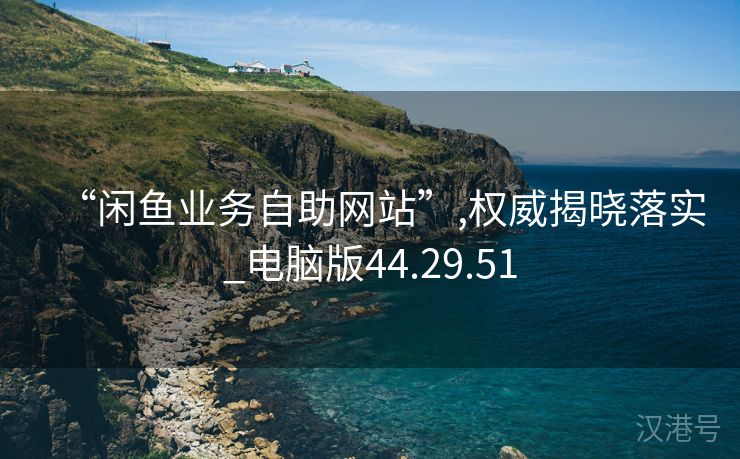 “闲鱼业务自助网站”,权威揭晓落实_电脑版44.29.51