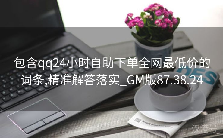 包含qq24小时自助下单全网最低价的词条,精准解答落实_GM版87.38.24