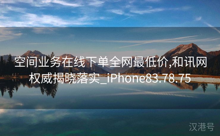 空间业务在线下单全网最低价,和讯网权威揭晓落实_iPhone83.78.75