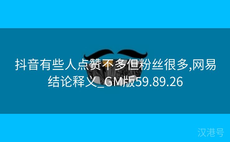 抖音有些人点赞不多但粉丝很多,网易结论释义_GM版59.89.26