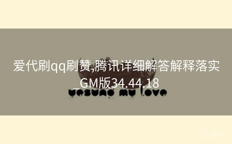 爱代刷qq刷赞,腾讯详细解答解释落实_GM版34.44.18