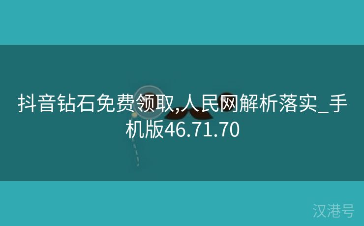 抖音钻石免费领取,人民网解析落实_手机版46.71.70