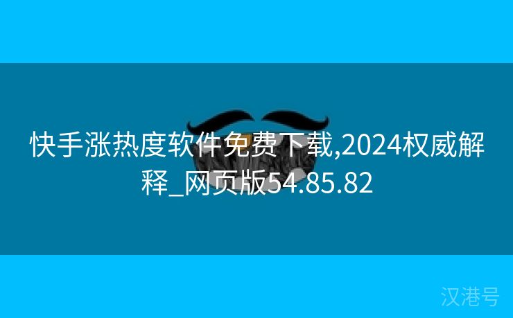 快手涨热度软件免费下载,2024权威解释_网页版54.85.82