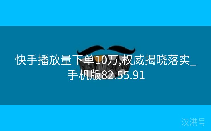 快手播放量下单10万,权威揭晓落实_手机版82.55.91