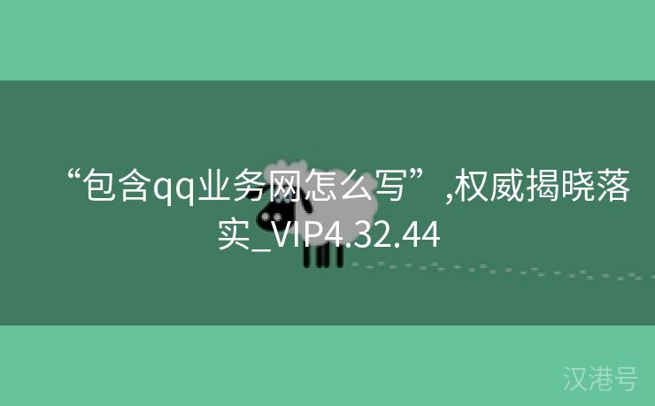 “包含qq业务网怎么写”,权威揭晓落实_VIP4.32.44