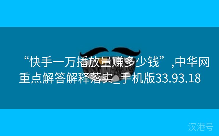 “快手一万播放量赚多少钱”,中华网重点解答解释落实_手机版33.93.18