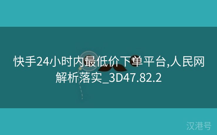 快手24小时内最低价下单平台,人民网解析落实_3D47.82.2