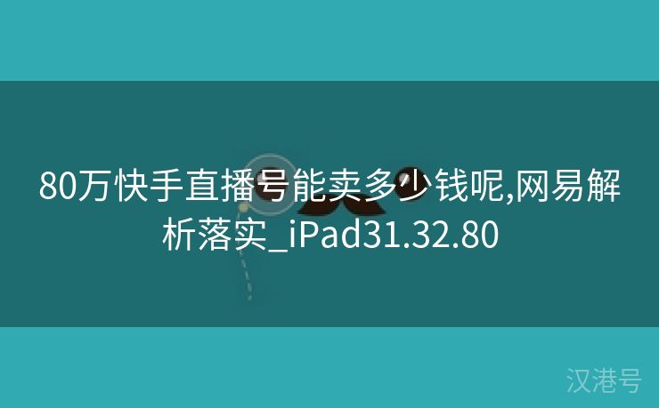 80万快手直播号能卖多少钱呢,网易解析落实_iPad31.32.80