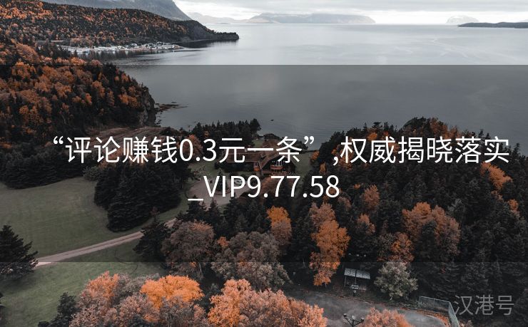 “评论赚钱0.3元一条”,权威揭晓落实_VIP9.77.58