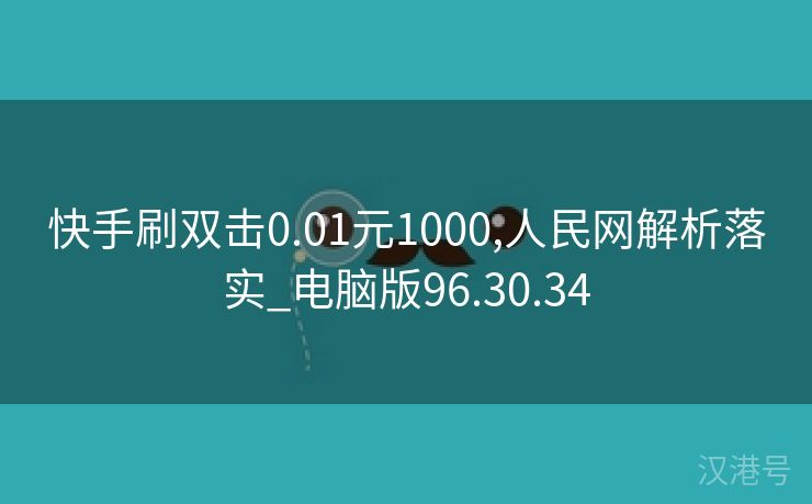 快手刷双击0.01元1000,人民网解析落实_电脑版96.30.34