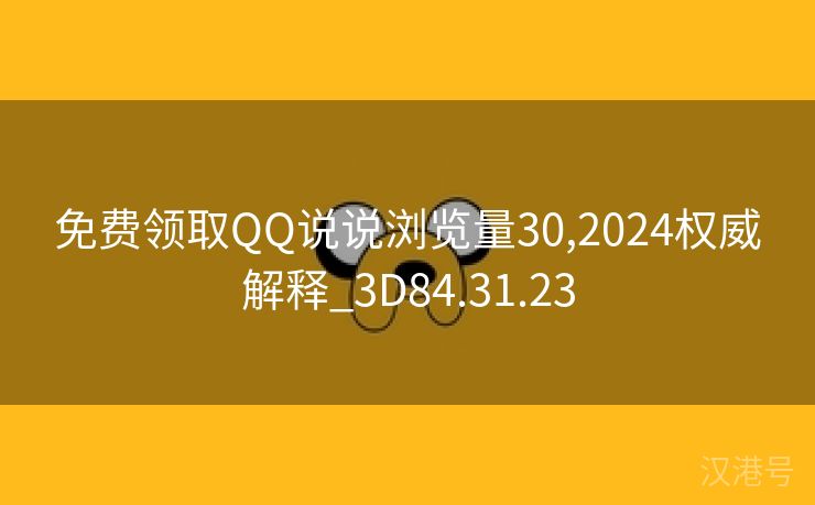 免费领取QQ说说浏览量30,2024权威解释_3D84.31.23