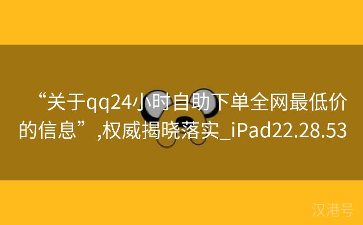 “关于qq24小时自助下单全网最低价的信息”,权威揭晓落实_iPad22.28.53