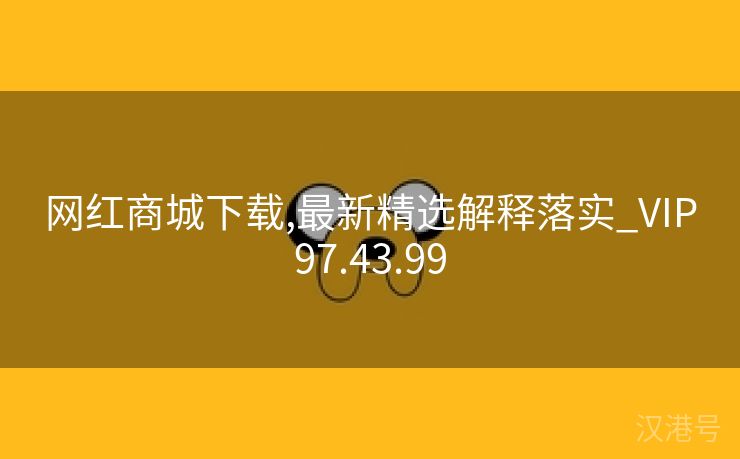 网红商城下载,最新精选解释落实_VIP97.43.99