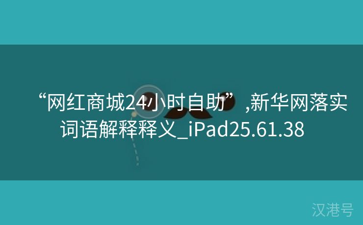 “网红商城24小时自助”,新华网落实词语解释释义_iPad25.61.38