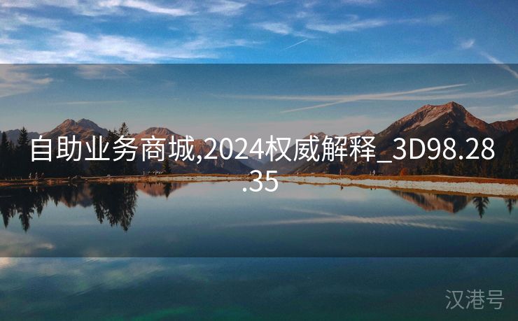 自助业务商城,2024权威解释_3D98.28.35