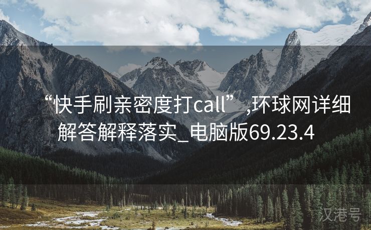 “快手刷亲密度打call”,环球网详细解答解释落实_电脑版69.23.4