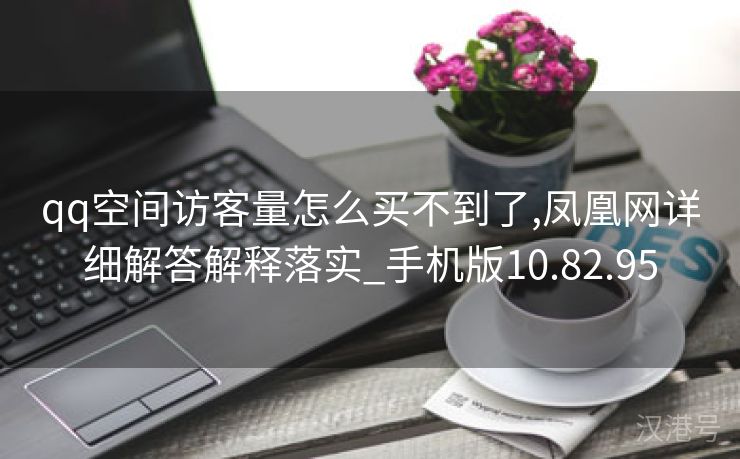 qq空间访客量怎么买不到了,凤凰网详细解答解释落实_手机版10.82.95