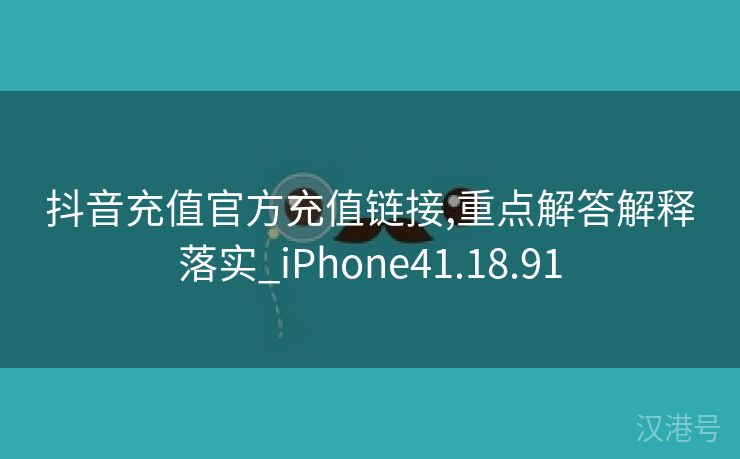 抖音充值官方充值链接,重点解答解释落实_iPhone41.18.91