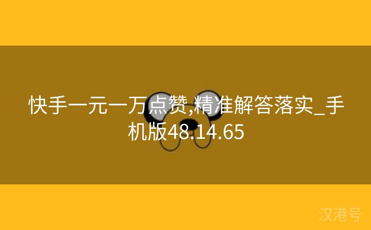 快手一元一万点赞,精准解答落实_手机版48.14.65